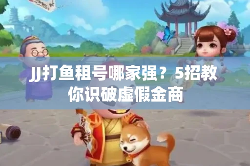 JJ打鱼租号哪家强？5招教你识破虚假金商