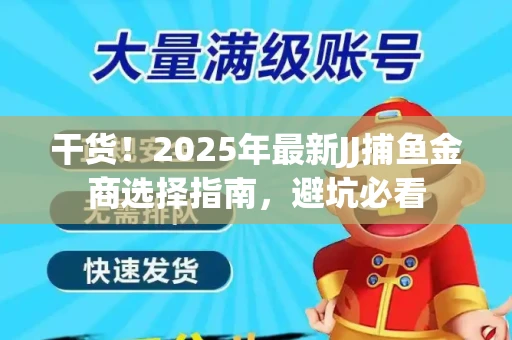干货！2025年最新JJ捕鱼金商选择指南，避坑必看